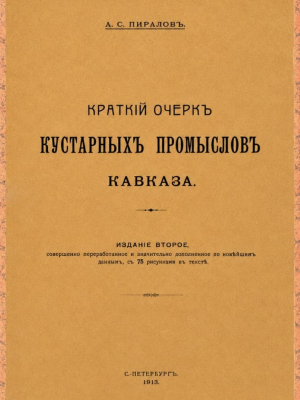 Пиралов, А. С. Краткий очерк кустарных промыслов Кавказа. – 2-е изд., перераб. и доп. – Санкт-Петербург : Типо-литография «Якорь», 1913. - 127 с.