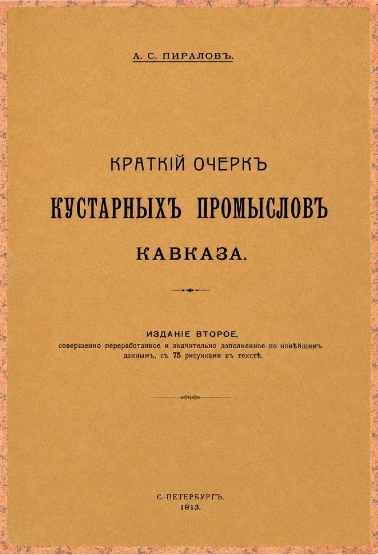 Пиралов, А. С. Краткий очерк кустарных промыслов Кавказа. – 2-е изд., перераб. и доп. – Санкт-Петербург : Типо-литография «Якорь», 1913. - 127 с.